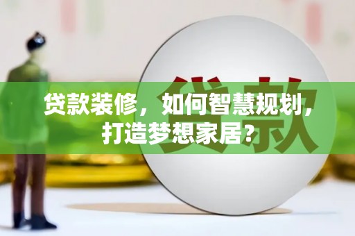 佳木斯贷款装修，如何智慧规划，打造梦想家居？