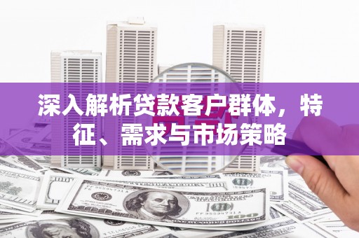 安远深入解析贷款客户群体，特征、需求与市场策略