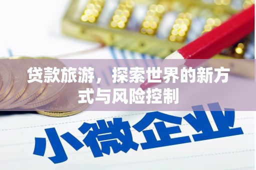 惠安贷款旅游，探索世界的新方式与风险控制