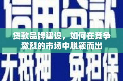 青羊贷款品牌建设，如何在竞争激烈的市场中脱颖而出