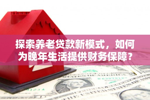 莱山探索养老贷款新模式，如何为晚年生活提供财务保障？