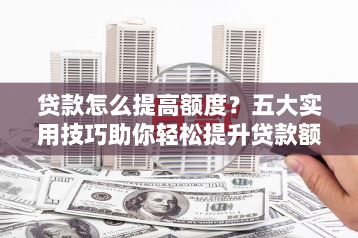疏附贷款怎么提高额度？五大实用技巧助你轻松提升贷款额度