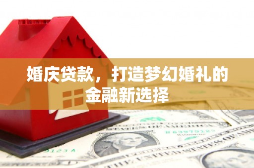 明溪婚庆贷款，打造梦幻婚礼的金融新选择