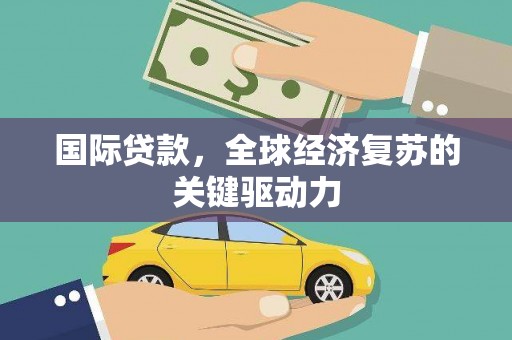 宣威国际贷款，全球经济复苏的关键驱动力