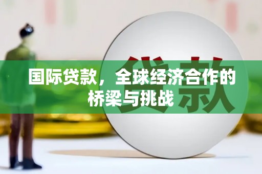 雁江国际贷款，全球经济合作的桥梁与挑战
