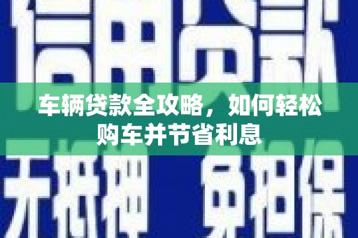 玛曲车辆贷款全攻略，如何轻松购车并节省利息