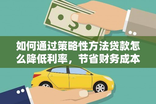 巨野如何通过策略性方法贷款怎么降低利率，节省财务成本