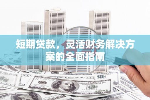吐鲁番短期贷款，灵活财务解决方案的全面指南