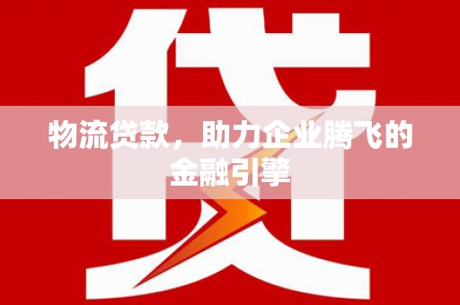 蒲城物流贷款，助力企业腾飞的金融引擎