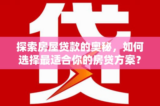 姚安探索房屋贷款的奥秘，如何选择最适合你的房贷方案？