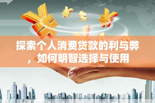 江阴探索个人消费贷款的利与弊，如何明智选择与使用