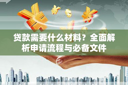 华龙贷款需要什么材料？全面解析申请流程与必备文件