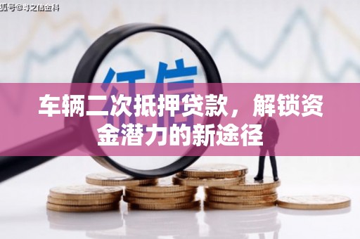 青阳车辆二次抵押贷款，解锁资金潜力的新途径