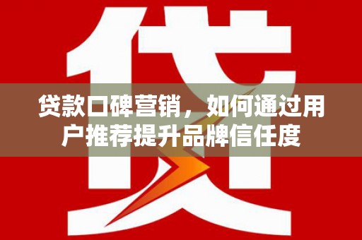 项城贷款口碑营销，如何通过用户推荐提升品牌信任度