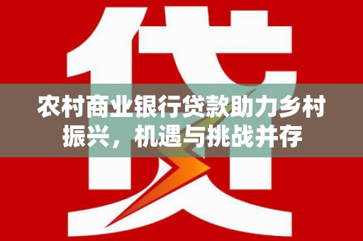 桂平农村商业银行贷款助力乡村振兴，机遇与挑战并存