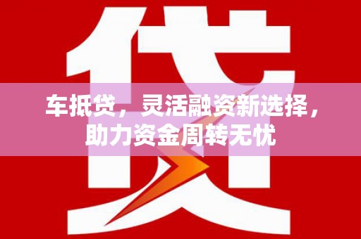 韶关车抵贷，灵活融资新选择，助力资金周转无忧