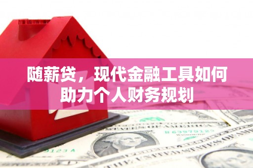 广汉随薪贷，现代金融工具如何助力个人财务规划