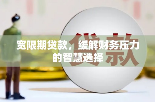 偃师宽限期贷款，缓解财务压力的智慧选择