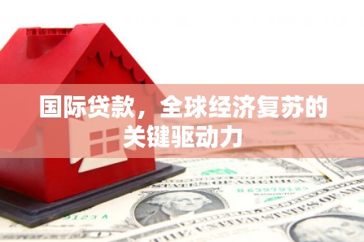阳曲国际贷款，全球经济复苏的关键驱动力