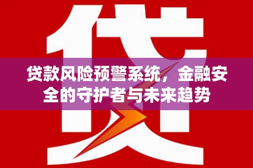 息县贷款风险预警系统，金融安全的守护者与未来趋势