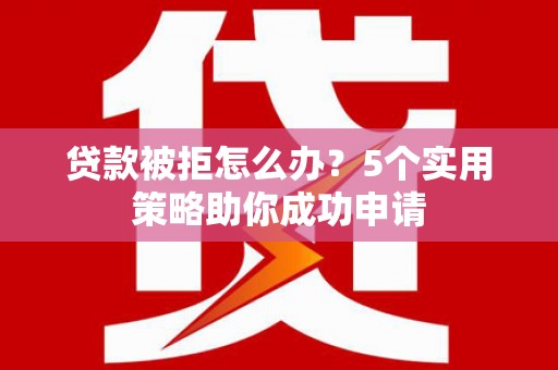 镇原贷款被拒怎么办？5个实用策略助你成功申请