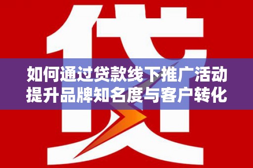 张掖如何通过贷款线下推广活动提升品牌知名度与客户转化率