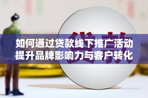 襄阳如何通过贷款线下推广活动提升品牌影响力与客户转化率