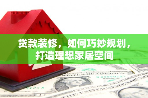 固镇贷款装修，如何巧妙规划，打造理想家居空间