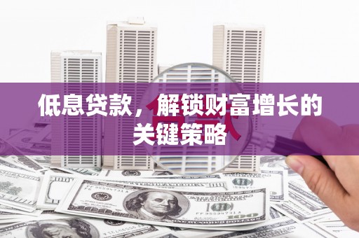 德兴低息贷款，解锁财富增长的关键策略