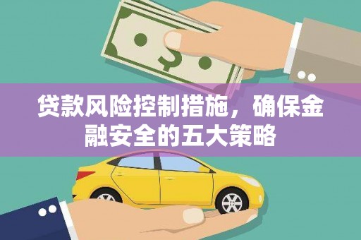 万载贷款风险控制措施，确保金融安全的五大策略