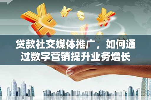 氹仔岛贷款社交媒体推广，如何通过数字营销提升业务增长