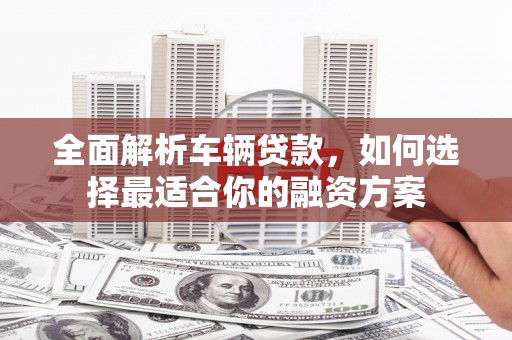 井冈山全面解析车辆贷款，如何选择最适合你的融资方案
