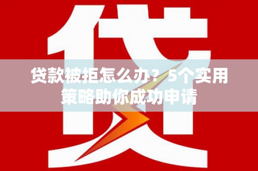 安图贷款被拒怎么办？5个实用策略助你成功申请