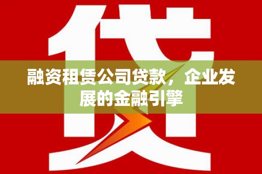 安福融资租赁公司贷款，企业发展的金融引擎