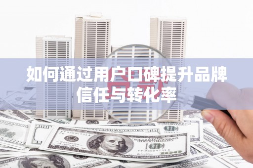 新巴尔虎左旗如何通过用户口碑提升品牌信任与转化率