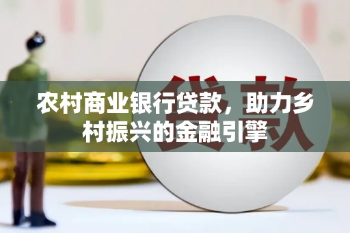 天长农村商业银行贷款，助力乡村振兴的金融引擎